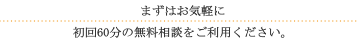 まずはお気軽に初回60分の無料相談をご利用ください。